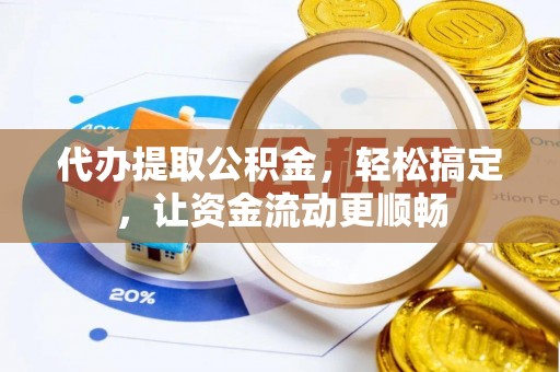 章丘代办提取公积金，轻松搞定，让资金流动更顺畅