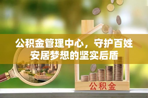 章丘公积金管理中心，守护百姓安居梦想的坚实后盾