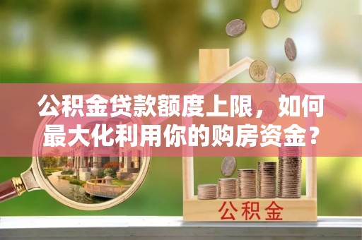 章丘公积金贷款额度上限，如何最大化利用你的购房资金？