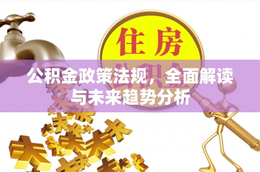章丘公积金政策法规，全面解读与未来趋势分析
