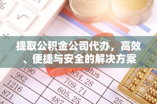 章丘提取公积金公司代办，高效、便捷与安全的解决方案