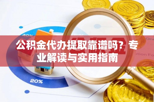 章丘公积金代办提取靠谱吗？专业解读与实用指南