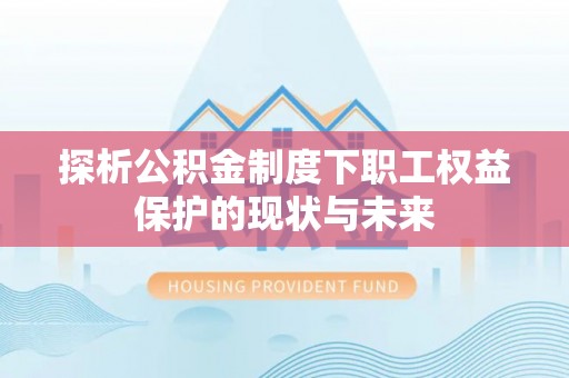 章丘探析公积金制度下职工权益保护的现状与未来