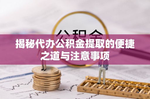 章丘揭秘代办公积金提取的便捷之道与注意事项