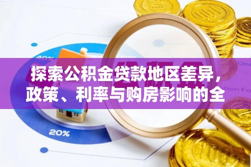 章丘探索公积金贷款地区差异，政策、利率与购房影响的全面解析