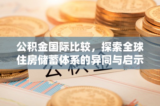 章丘公积金国际比较，探索全球住房储蓄体系的异同与启示