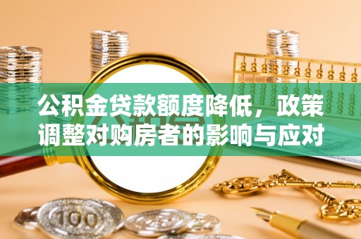 章丘公积金贷款额度降低，政策调整对购房者的影响与应对策略