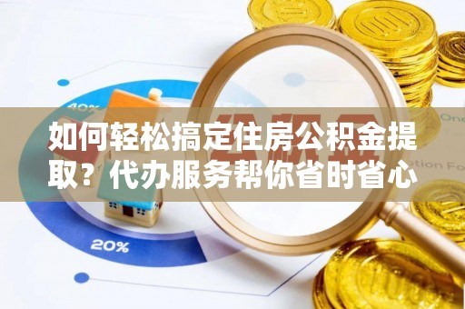 章丘如何轻松搞定住房公积金提取？代办服务帮你省时省心