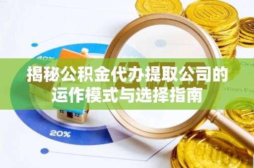 章丘揭秘公积金代办提取公司的运作模式与选择指南