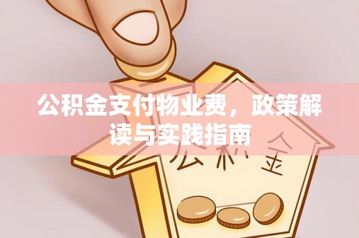 章丘公积金支付物业费，政策解读与实践指南
