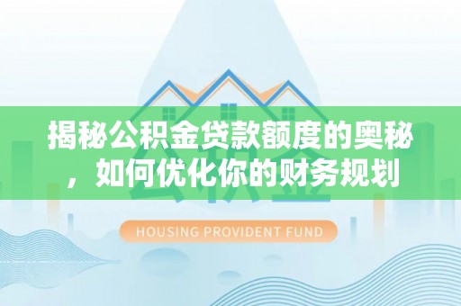 章丘揭秘公积金贷款额度的奥秘，如何优化你的财务规划