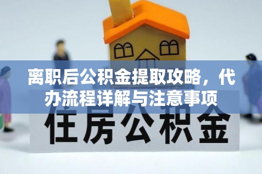 章丘离职后公积金提取攻略，代办流程详解与注意事项