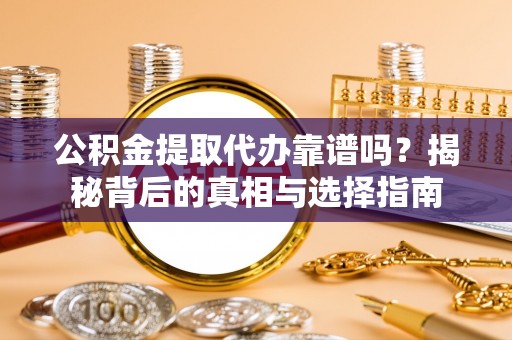 章丘公积金提取代办靠谱吗？揭秘背后的真相与选择指南
