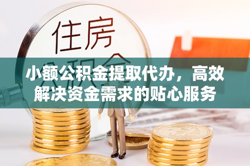 章丘小额公积金提取代办，高效解决资金需求的贴心服务