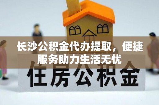 章丘长沙公积金代办提取，便捷服务助力生活无忧