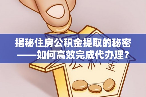 章丘揭秘住房公积金提取的秘密——如何高效完成代办理？