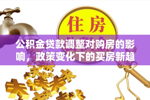章丘公积金贷款调整对购房的影响，政策变化下的买房新趋势