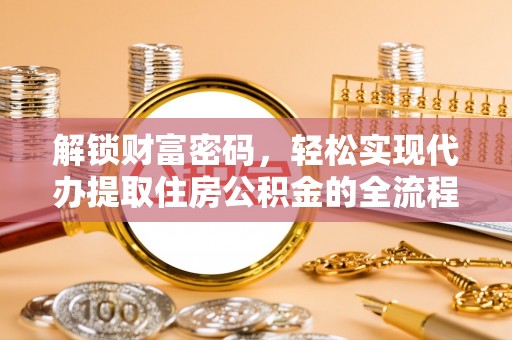 章丘解锁财富密码，轻松实现代办提取住房公积金的全流程攻略