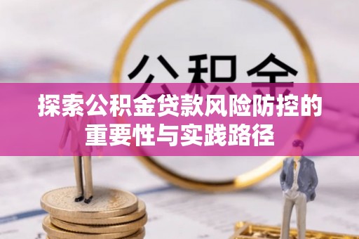 章丘探索公积金贷款风险防控的重要性与实践路径