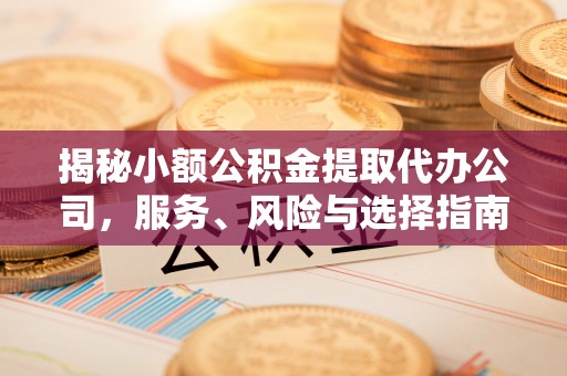 章丘揭秘小额公积金提取代办公司，服务、风险与选择指南