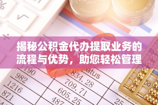 章丘揭秘公积金代办提取业务的流程与优势，助您轻松管理财务