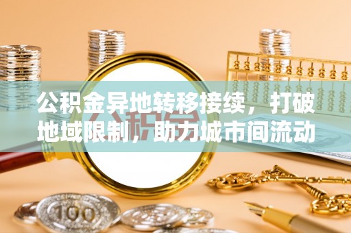 章丘公积金异地转移接续，打破地域限制，助力城市间流动新趋势
