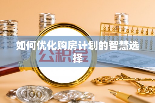 章丘如何优化购房计划的智慧选择