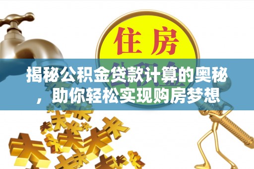 章丘揭秘公积金贷款计算的奥秘，助你轻松实现购房梦想