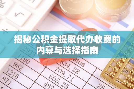 章丘揭秘公积金提取代办收费的内幕与选择指南