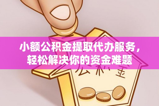 章丘小额公积金提取代办服务，轻松解决你的资金难题