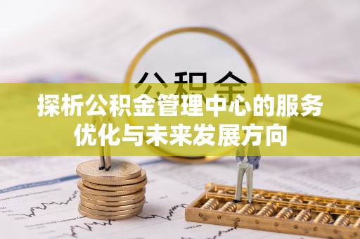 章丘探析公积金管理中心的服务优化与未来发展方向