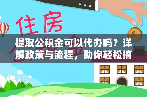 章丘提取公积金可以代办吗？详解政策与流程，助你轻松搞定！