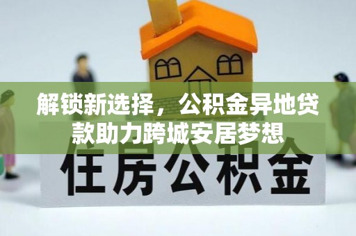 章丘解锁新选择，公积金异地贷款助力跨城安居梦想