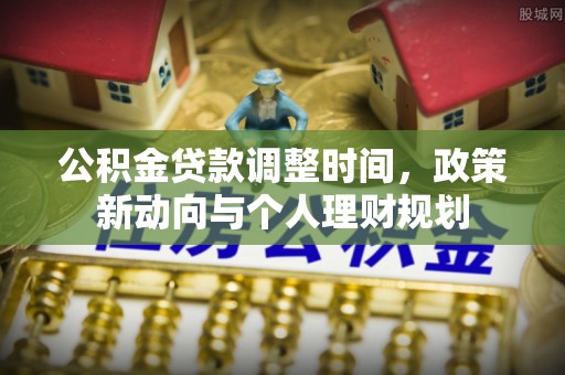 章丘公积金贷款调整时间，政策新动向与个人理财规划