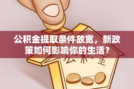 章丘公积金提取条件放宽，新政策如何影响你的生活？