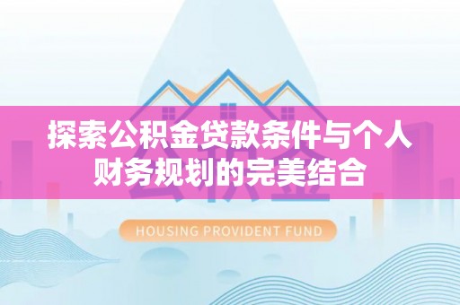 章丘探索公积金贷款条件与个人财务规划的完美结合
