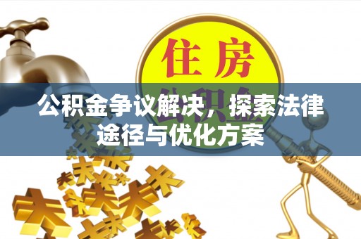 章丘公积金争议解决，探索法律途径与优化方案