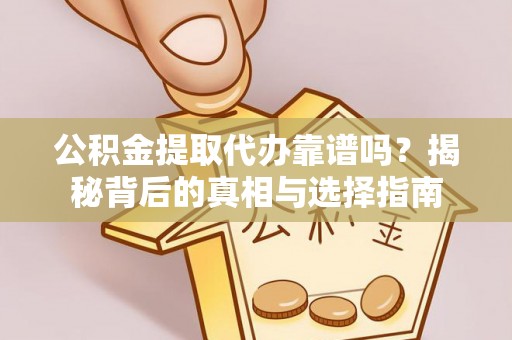 章丘公积金提取代办靠谱吗？揭秘背后的真相与选择指南