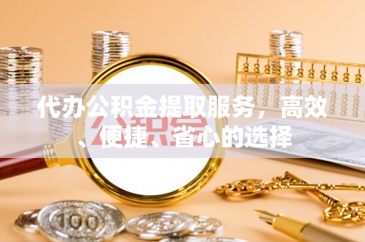 章丘代办公积金提取服务，高效、便捷、省心的选择
