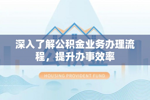 章丘深入了解公积金业务办理流程，提升办事效率