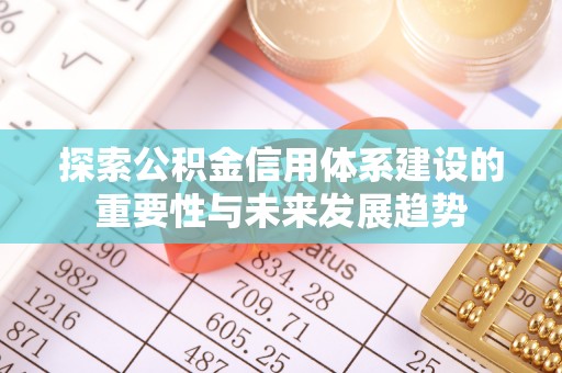 章丘探索公积金信用体系建设的重要性与未来发展趋势