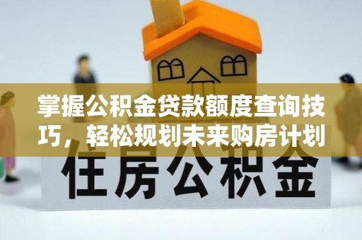 章丘掌握公积金贷款额度查询技巧，轻松规划未来购房计划