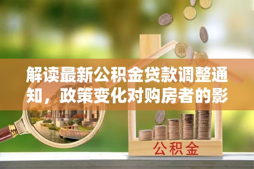 章丘解读最新公积金贷款调整通知，政策变化对购房者的影响与应对策略