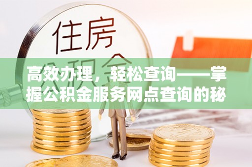 章丘高效办理，轻松查询——掌握公积金服务网点查询的秘诀