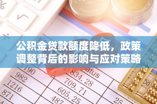 章丘公积金贷款额度降低，政策调整背后的影响与应对策略