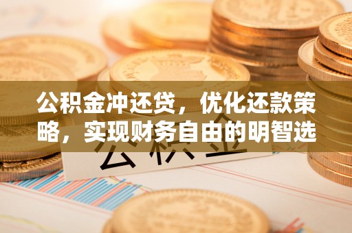 章丘公积金冲还贷，优化还款策略，实现财务自由的明智选择