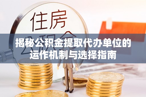 章丘揭秘公积金提取代办单位的运作机制与选择指南