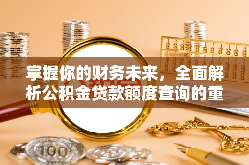 章丘掌握你的财务未来，全面解析公积金贷款额度查询的重要性