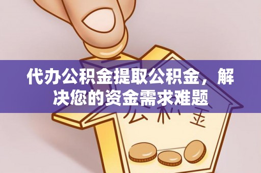 章丘代办公积金提取公积金，解决您的资金需求难题