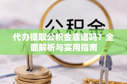 章丘代办提取公积金靠谱吗？全面解析与实用指南